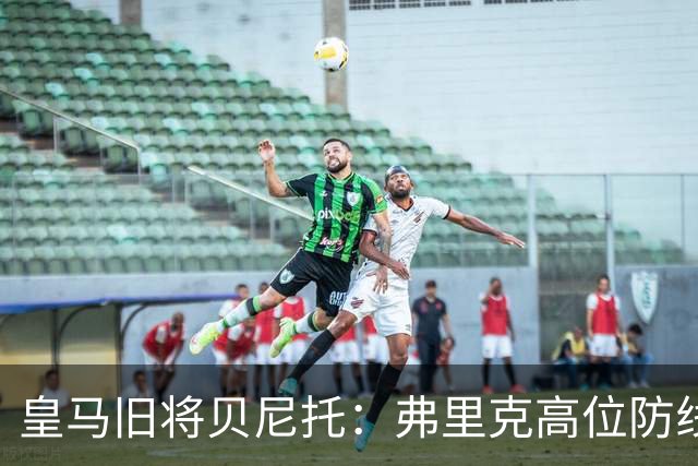 皇马旧将贝尼托：弗里克高位防线被皇马惩罚